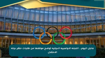 عاجل اليوم.. اللجنة الأولمبية الدولية توضح موقفها من طلبات حظر دولة الاحتلال